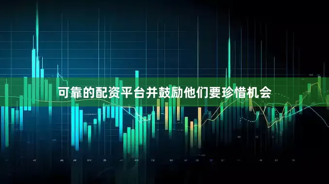 可靠的配资平台并鼓励他们要珍惜机会