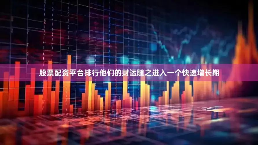 股票配资平台排行他们的财运随之进入一个快速增长期