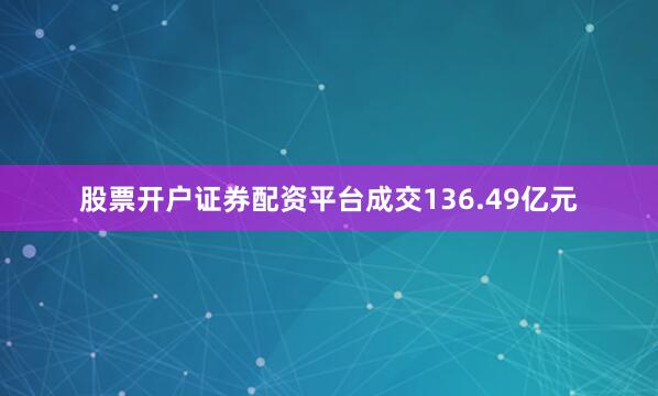 股票开户证券配资平台成交136.49亿元