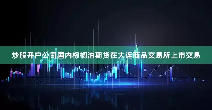 炒股开户公司国内棕榈油期货在大连商品交易所上市交易