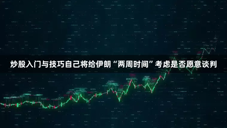 炒股入门与技巧自己将给伊朗“两周时间”考虑是否愿意谈判