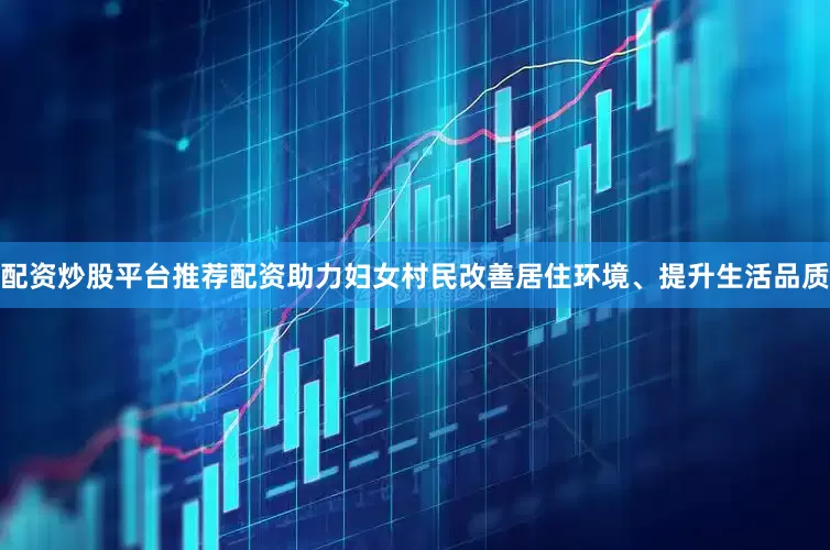 配资炒股平台推荐配资助力妇女村民改善居住环境、提升生活品质