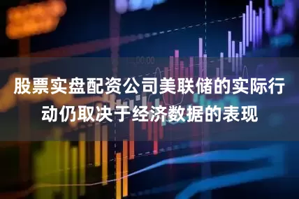 股票实盘配资公司美联储的实际行动仍取决于经济数据的表现