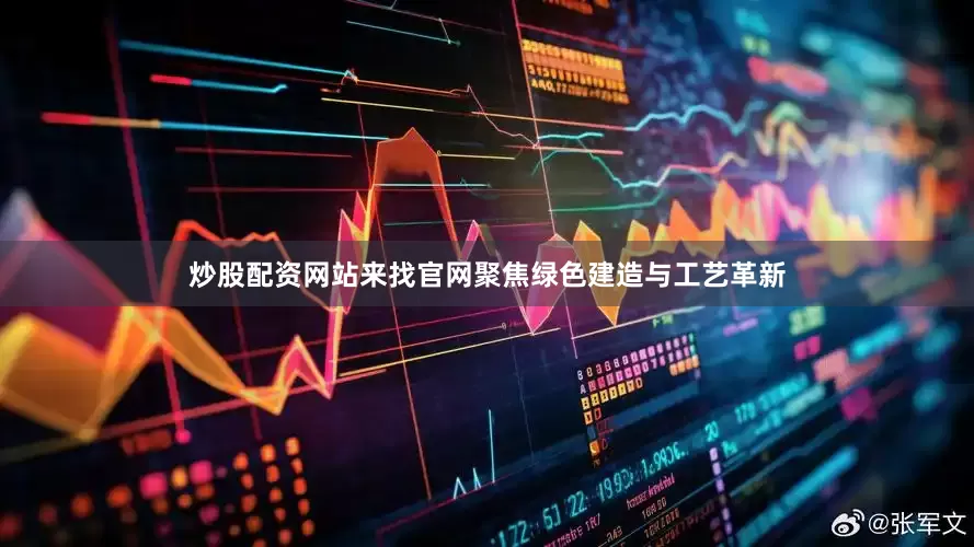 炒股配资网站来找官网聚焦绿色建造与工艺革新