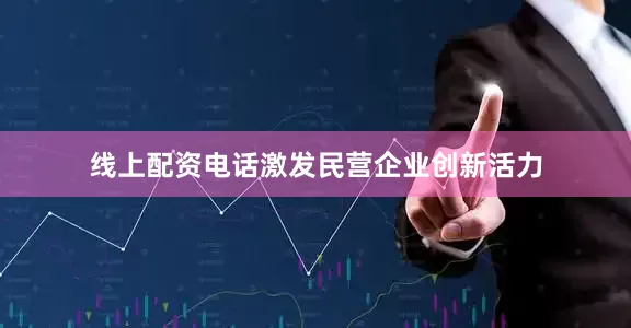 线上配资电话激发民营企业创新活力