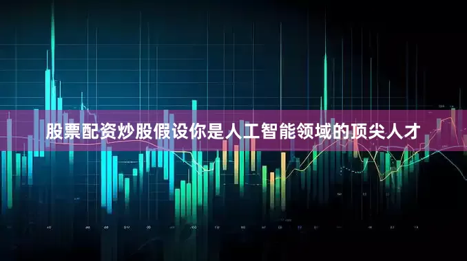 股票配资炒股假设你是人工智能领域的顶尖人才
