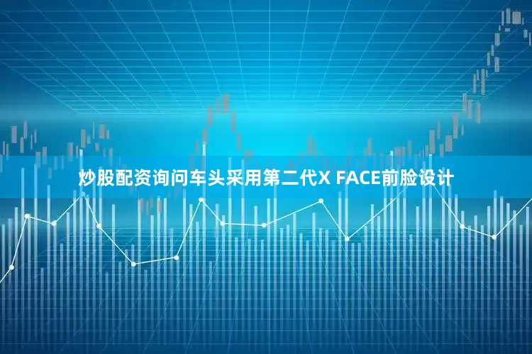 炒股配资询问车头采用第二代X FACE前脸设计