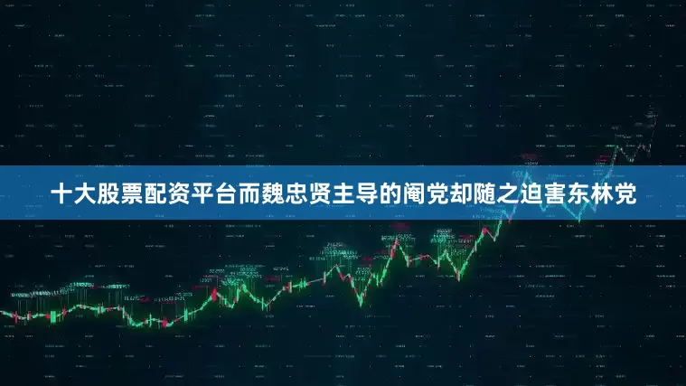 十大股票配资平台而魏忠贤主导的阉党却随之迫害东林党
