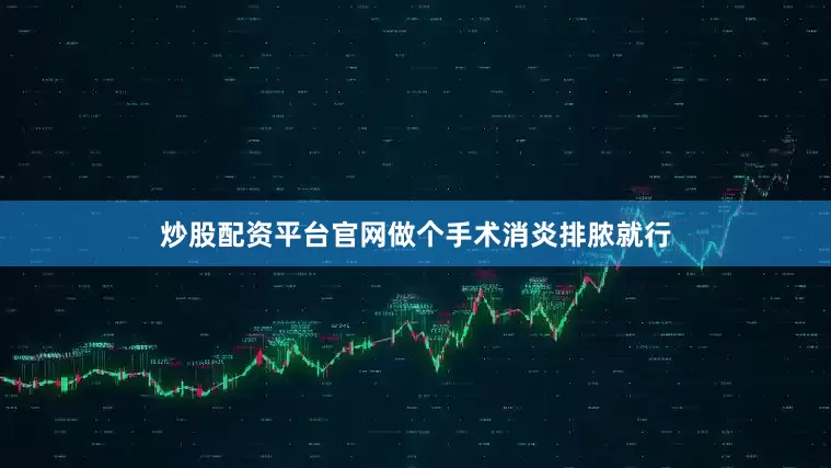 炒股配资平台官网做个手术消炎排脓就行