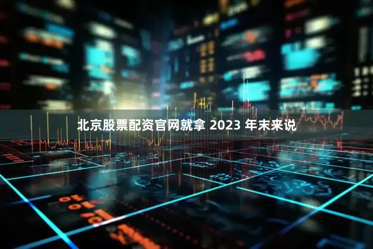 北京股票配资官网就拿 2023 年末来说