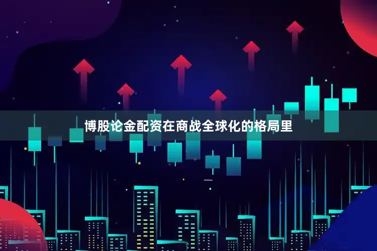 博股论金配资在商战全球化的格局里