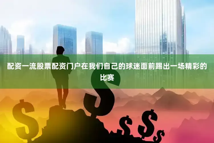 配资一流股票配资门户在我们自己的球迷面前踢出一场精彩的比赛