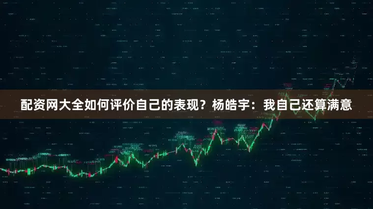 配资网大全如何评价自己的表现？　　杨皓宇：我自己还算满意