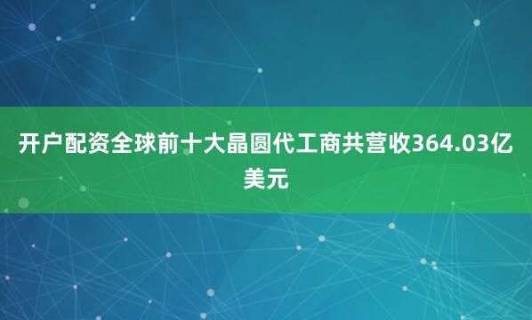 开户配资全球前十大晶圆代工商共营收364.03亿美元