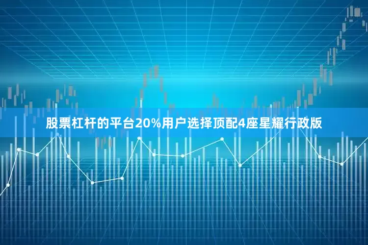 股票杠杆的平台20%用户选择顶配4座星耀行政版