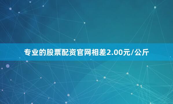 专业的股票配资官网相差2.00元/公斤