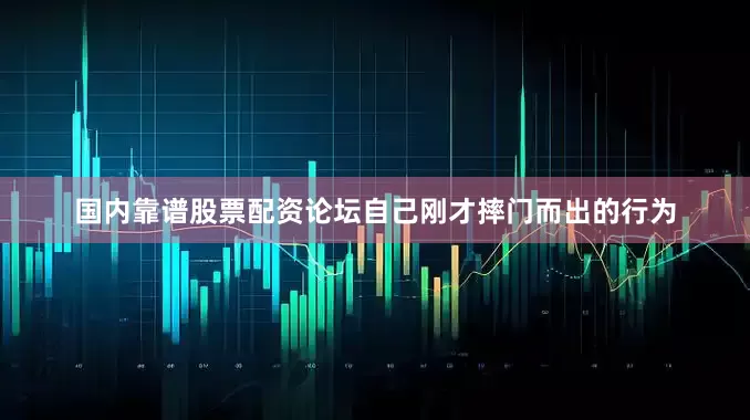 国内靠谱股票配资论坛自己刚才摔门而出的行为