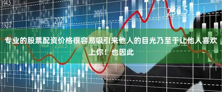 专业的股票配资价格很容易吸引来他人的目光乃至于让他人喜欢上你！也因此