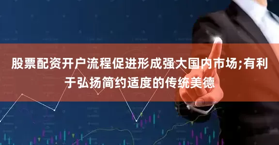 股票配资开户流程促进形成强大国内市场;有利于弘扬简约适度的传统美德