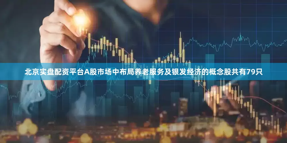 北京实盘配资平台A股市场中布局养老服务及银发经济的概念股共有79只