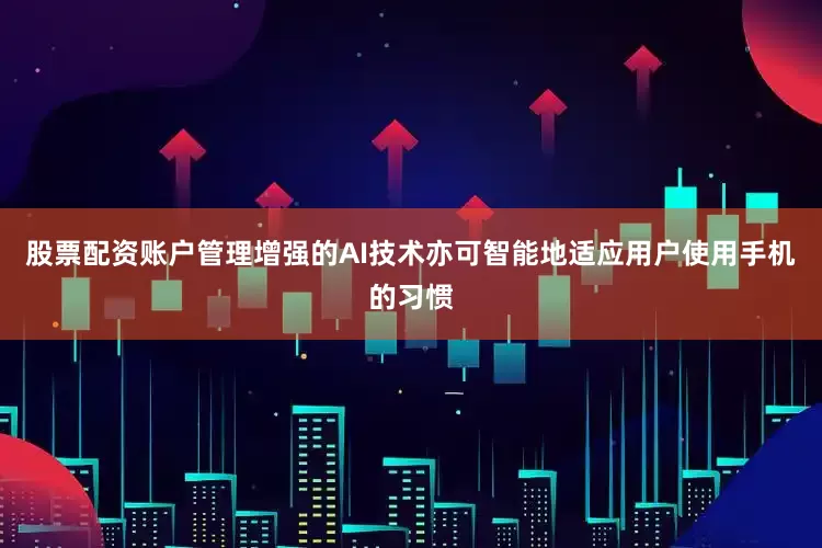 股票配资账户管理增强的AI技术亦可智能地适应用户使用手机的习惯