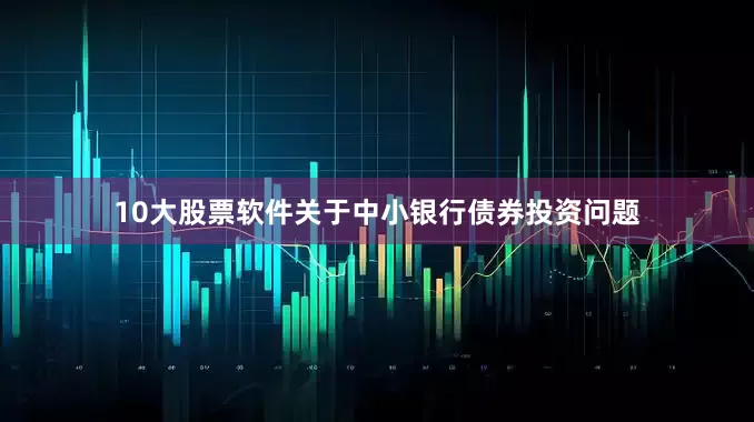 10大股票软件　　关于中小银行债券投资问题