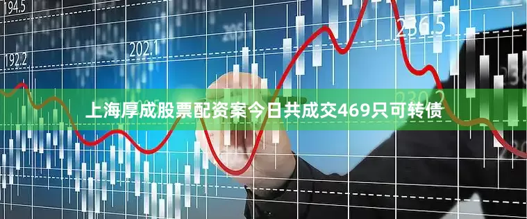 上海厚成股票配资案今日共成交469只可转债
