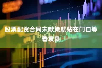 股票配资合同宋献策就站在门口等着袁良