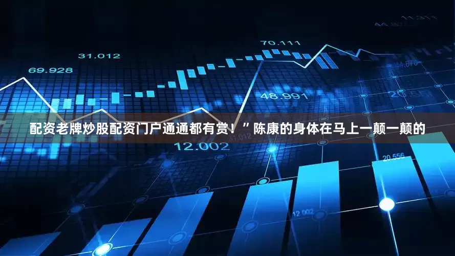 配资老牌炒股配资门户通通都有赏！”陈康的身体在马上一颠一颠的