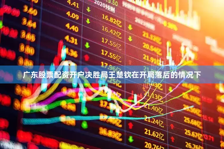 广东股票配资开户决胜局王楚钦在开局落后的情况下