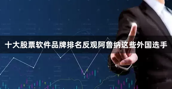 十大股票软件品牌排名反观阿鲁纳这些外国选手