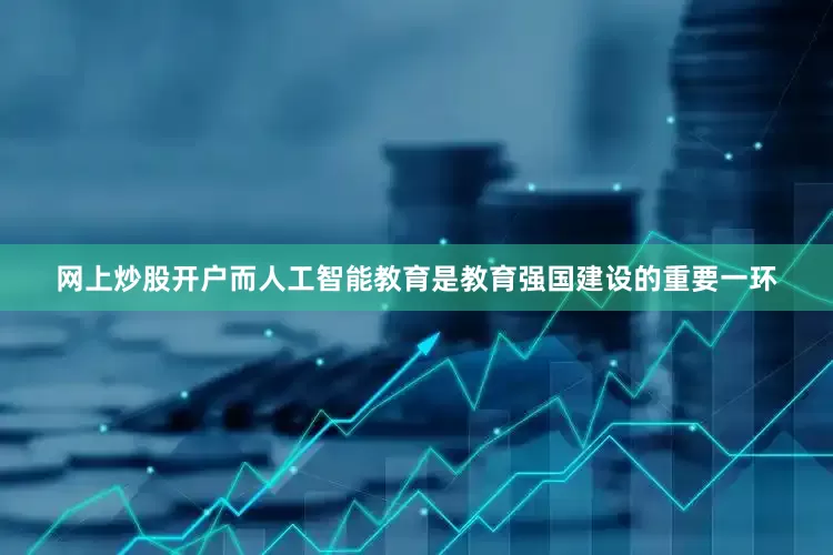 网上炒股开户而人工智能教育是教育强国建设的重要一环