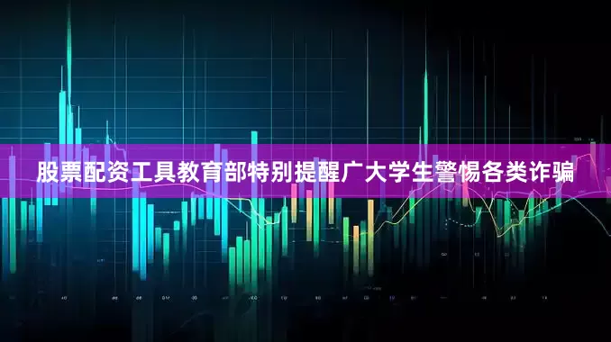 股票配资工具教育部特别提醒广大学生警惕各类诈骗