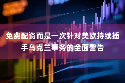 免费配资而是一次针对美欧持续插手乌克兰事务的全面警告