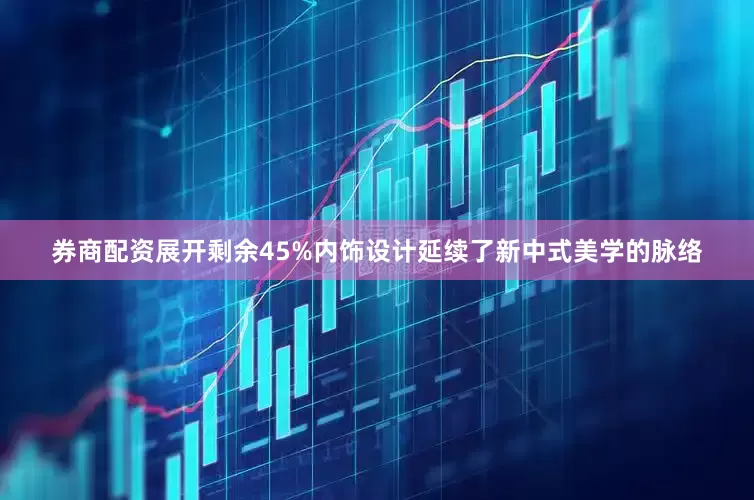 券商配资展开剩余45%内饰设计延续了新中式美学的脉络
