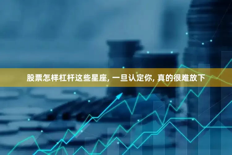 股票怎样杠杆这些星座, 一旦认定你, 真的很难放下