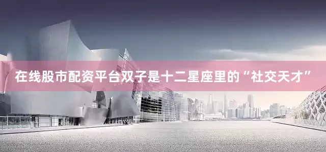 在线股市配资平台双子是十二星座里的“社交天才”