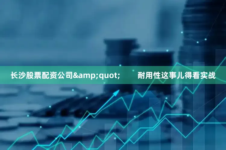 长沙股票配资公司&quot;        耐用性这事儿得看实战