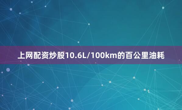 上网配资炒股10.6L/100km的百公里油耗
