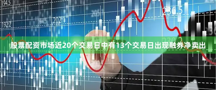 股票配资市场近20个交易日中有13个交易日出现融券净卖出