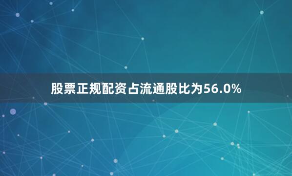 股票正规配资占流通股比为56.0%