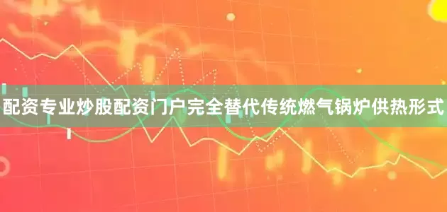 配资专业炒股配资门户完全替代传统燃气锅炉供热形式