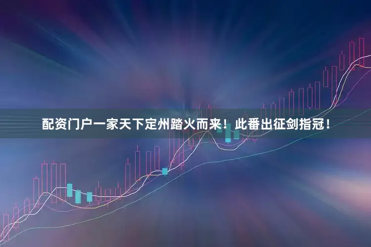 配资门户一家天下定州踏火而来！此番出征剑指冠！
