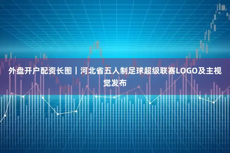 外盘开户配资长图｜河北省五人制足球超级联赛LOGO及主视觉发布