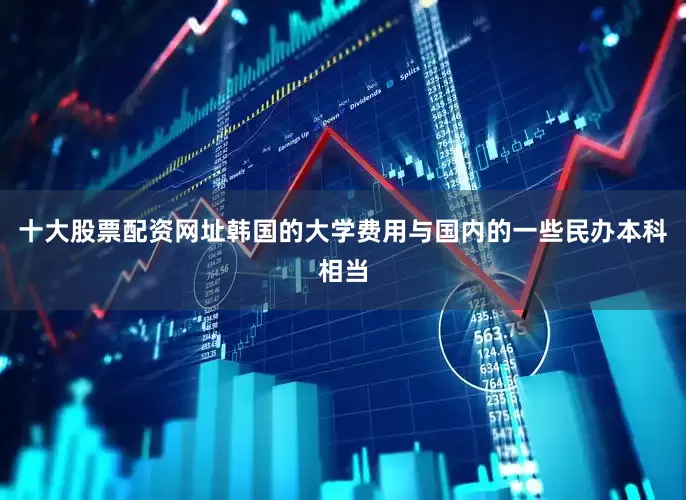 十大股票配资网址韩国的大学费用与国内的一些民办本科相当