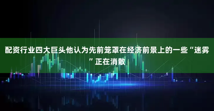 配资行业四大巨头他认为先前笼罩在经济前景上的一些“迷雾”正在消散