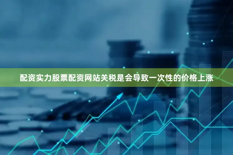 配资实力股票配资网站关税是会导致一次性的价格上涨