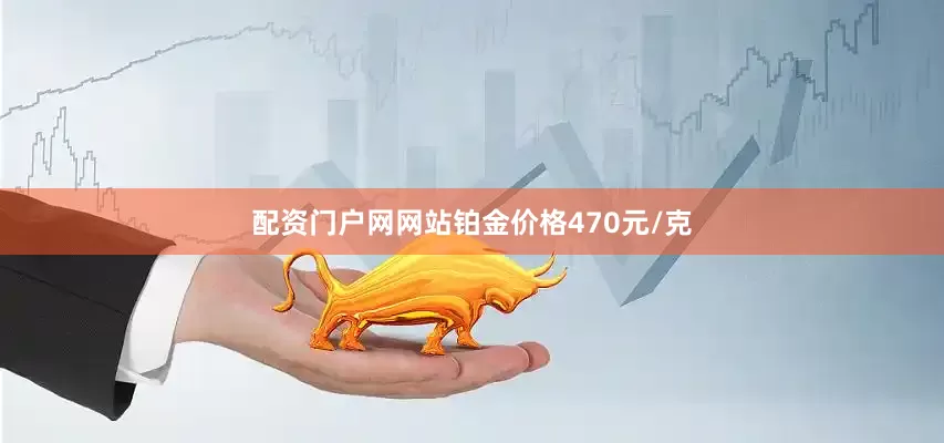 配资门户网网站铂金价格470元/克