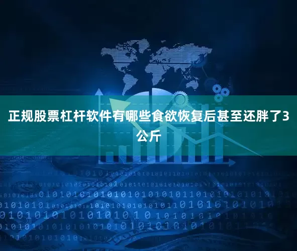 正规股票杠杆软件有哪些食欲恢复后甚至还胖了3公斤