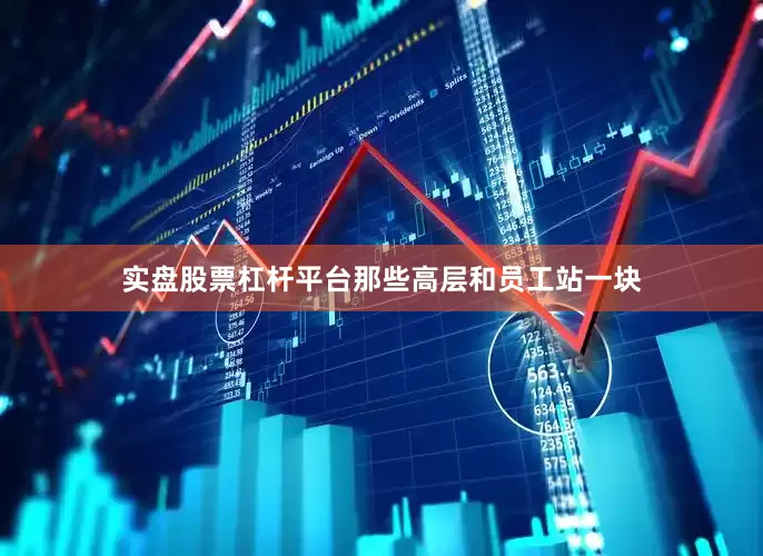 实盘股票杠杆平台那些高层和员工站一块